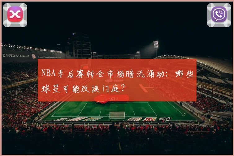 NBA季后赛转会市场暗流涌动：哪些球星可能改换门庭？