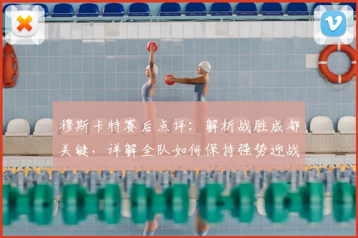 穆斯卡特赛后点评：解析战胜成都关键，详解全队如何保持强势迎战天津津门虎