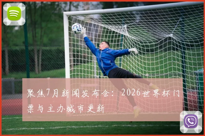 聚焦7月新闻发布会：2026世界杯门票与主办城市更新
