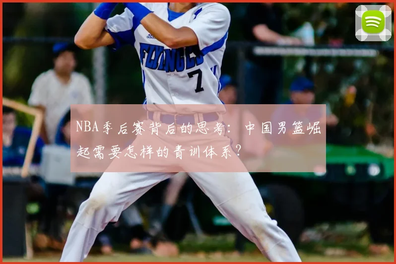 NBA季后赛背后的思考:中国男篮崛起需要怎样的青训体系?