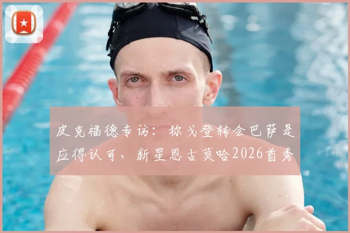 皮克福德专访：称戈登转会巴萨是应得认可，新星恩古莫哈2026首秀获赞，谈巴萨引援思路