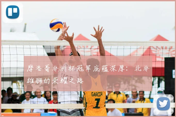 摩洛哥非洲杯冠军底蕴深厚：北非雄狮的荣耀之路