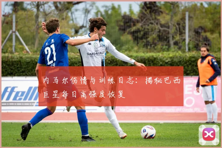 内马尔伤情与训练日志：揭秘巴西巨星每日高强度恢复