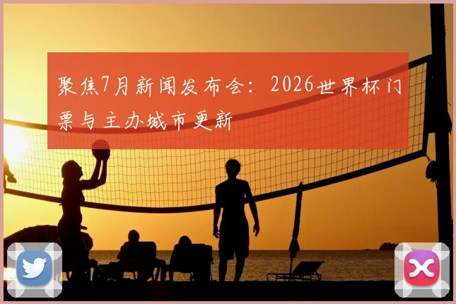 聚焦7月新闻发布会：2026世界杯门票与主办城市更新