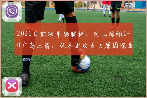 2026日职联半场解析：冈山绿雉0-0广岛三箭，双方进攻乏力原因深度剖析及战术打法点评