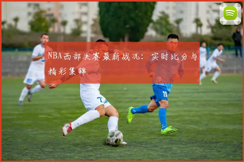 NBA西部决赛最新战况：实时比分与精彩集锦
