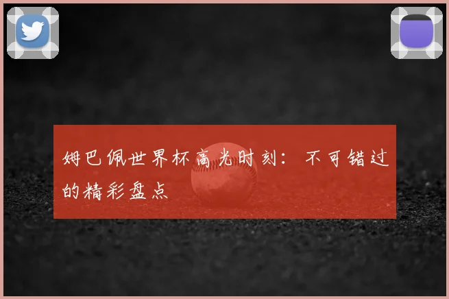 姆巴佩世界杯高光时刻：不可错过的精彩盘点