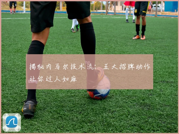 揭秘内马尔技术流：五大招牌动作让你过人如麻