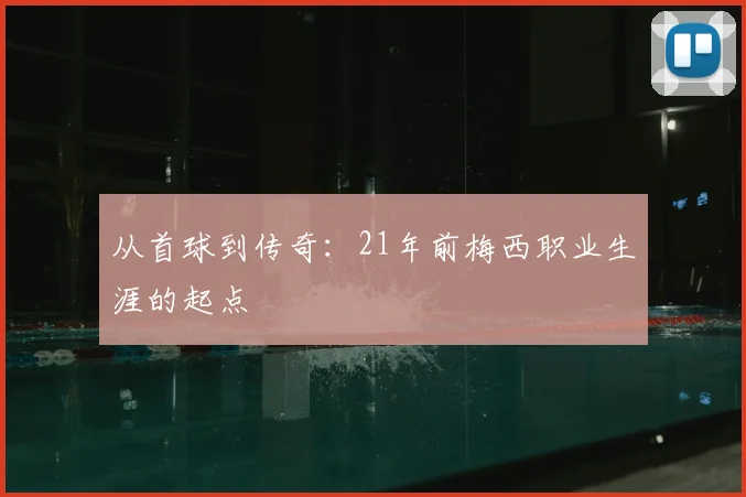 从首球到传奇：21年前梅西职业生涯的起点